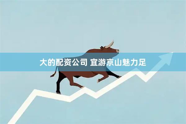 大的配资公司 宜游京山魅力足