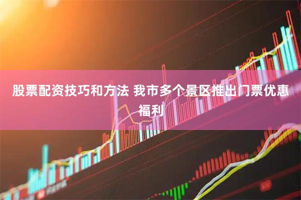 股票配资技巧和方法 我市多个景区推出门票优惠福利
