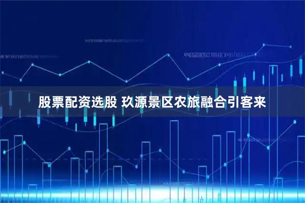 股票配资选股 玖源景区农旅融合引客来