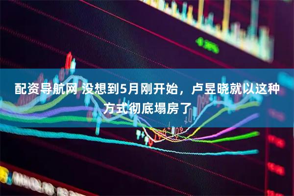 配资导航网 没想到5月刚开始，卢昱晓就以这种方式彻底塌房了