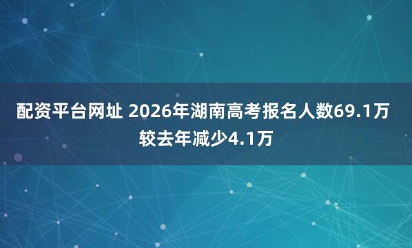 配资平台网址 2026年湖南高考报名人数69.1万 较去年减少4.1万