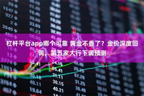 杠杆平台app哪个可靠 黄金不香了？金价深度回调，第五家大行下调预测