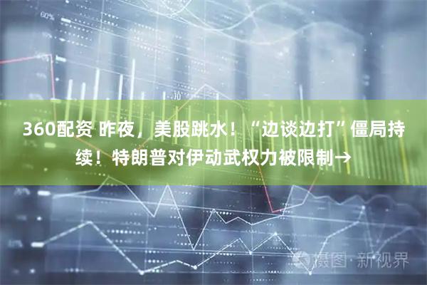 360配资 昨夜，美股跳水！“边谈边打”僵局持续！特朗普对伊动武权力被限制→