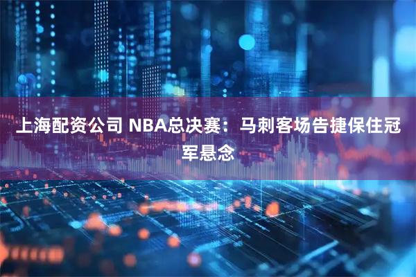 上海配资公司 NBA总决赛：马刺客场告捷保住冠军悬念