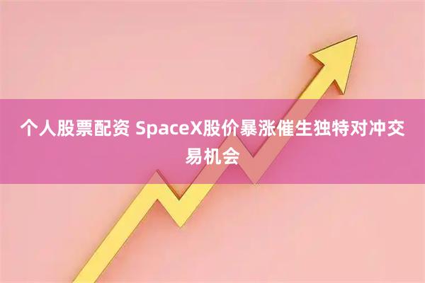 个人股票配资 SpaceX股价暴涨催生独特对冲交易机会