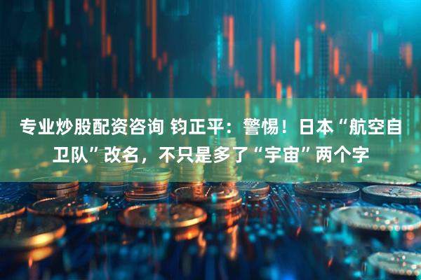专业炒股配资咨询 钧正平：警惕！日本“航空自卫队”改名，不只是多了“宇宙”两个字