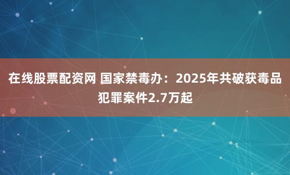 在线股票配资网 国家禁毒办：2025年共破获毒品犯罪案件2.7万起