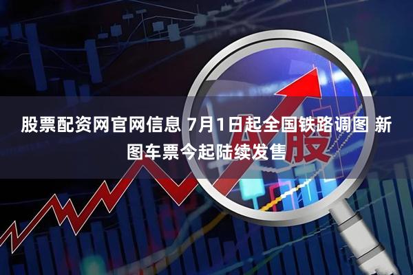 股票配资网官网信息 7月1日起全国铁路调图 新图车票今起陆续发售