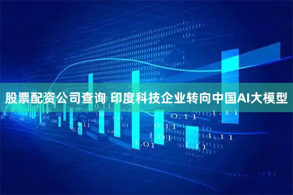 股票配资公司查询 印度科技企业转向中国AI大模型