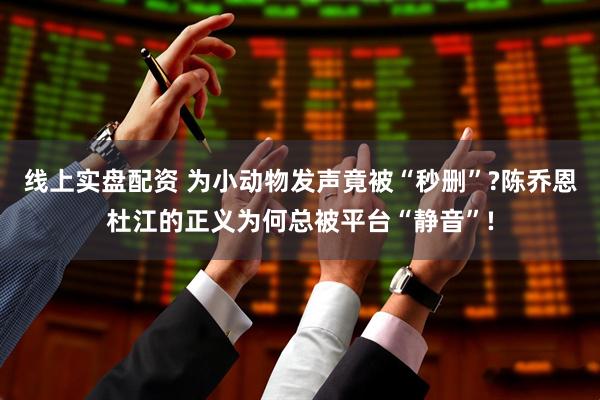 线上实盘配资 为小动物发声竟被“秒删”?陈乔恩杜江的正义为何总被平台“静音”!