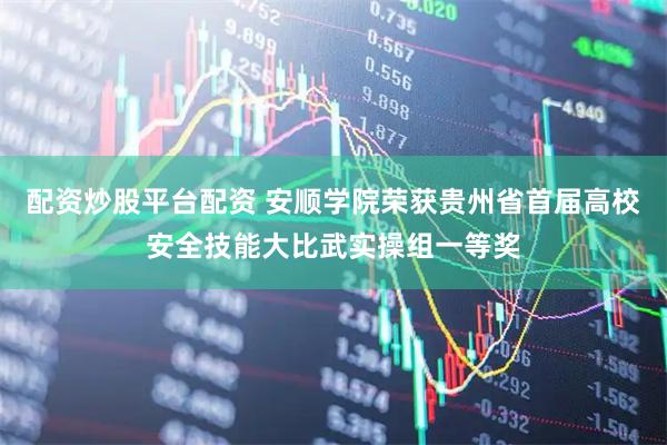配资炒股平台配资 安顺学院荣获贵州省首届高校安全技能大比武实操组一等奖