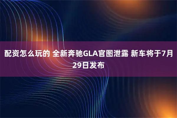 配资怎么玩的 全新奔驰GLA官图泄露 新车将于7月29日发布
