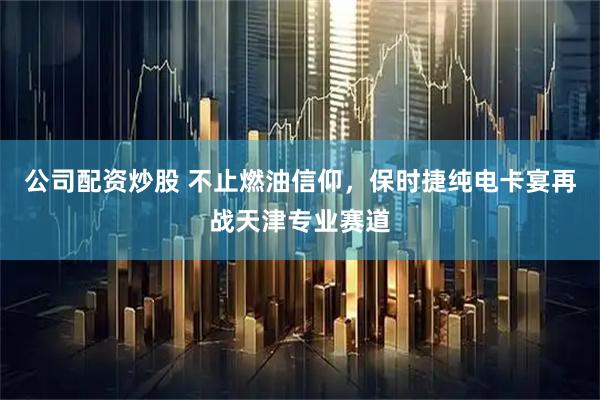 公司配资炒股 不止燃油信仰，保时捷纯电卡宴再战天津专业赛道