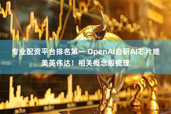 专业配资平台排名第一 OpenAI自研AI芯片媲美英伟达！相关概念股梳理
