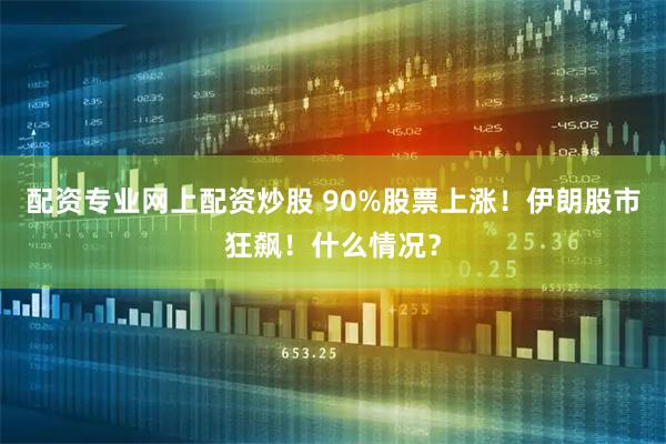 配资专业网上配资炒股 90%股票上涨！伊朗股市狂飙！什么情况？